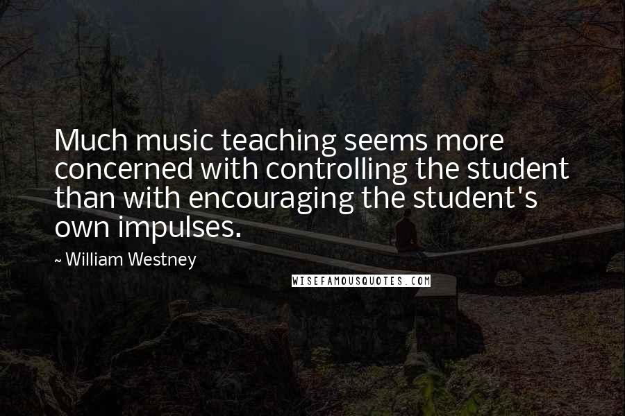 William Westney quotes: Much music teaching seems more concerned with controlling the student than with encouraging the student's own impulses. William Westney quotes: Much music teaching seems more concerned with controlling the student than with encouraging the student's own impulses.