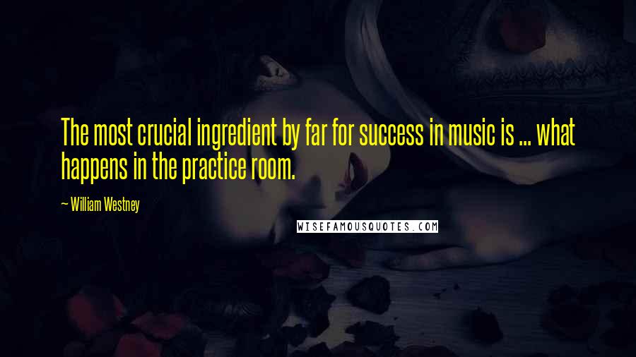 William Westney quotes: The most crucial ingredient by far for success in music is ... what happens in the practice room.