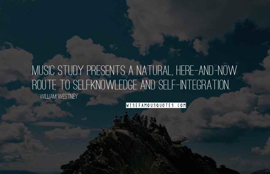 William Westney quotes: Music study presents a natural, here-and-now route to selfknowledge and self-integration.