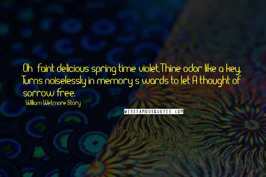 William Wetmore Story quotes: Oh! faint delicious spring-time violet, Thine odor like a key, Turns noiselessly in memory's wards to let A thought of sorrow free.