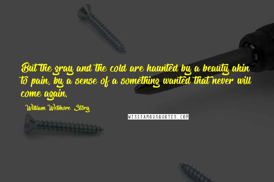 William Wetmore Story quotes: But the gray and the cold are haunted by a beauty akin to pain, by a sense of a something wanted that never will come again.