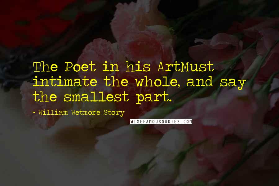 William Wetmore Story quotes: The Poet in his ArtMust intimate the whole, and say the smallest part.