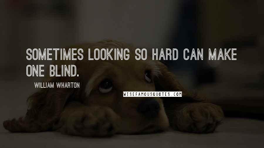 William Wharton quotes: Sometimes looking so hard can make one blind.