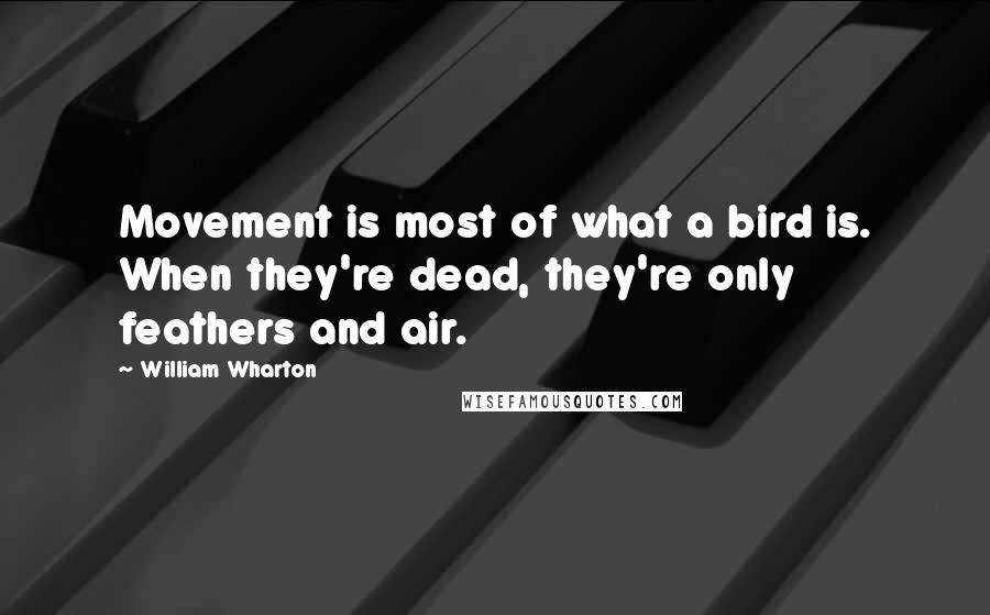 William Wharton quotes: Movement is most of what a bird is. When they're dead, they're only feathers and air.