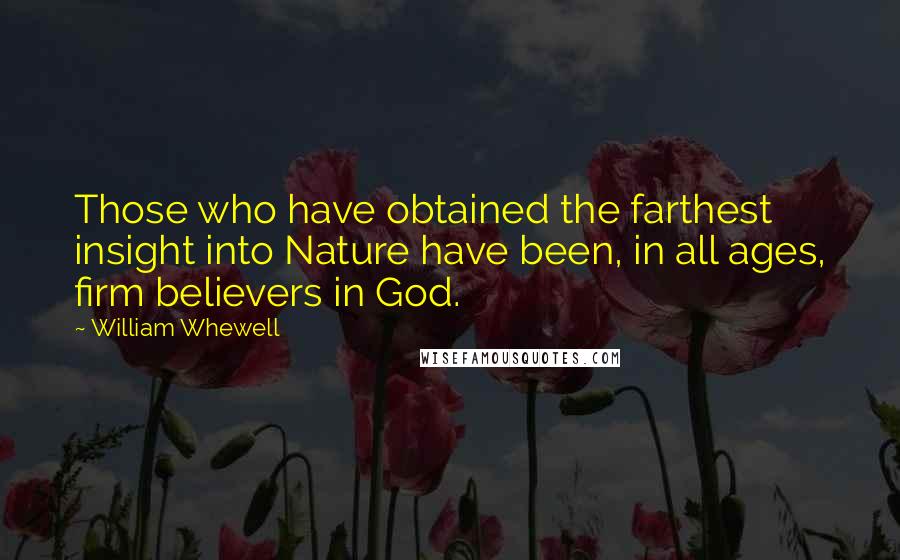 William Whewell quotes: Those who have obtained the farthest insight into Nature have been, in all ages, firm believers in God.