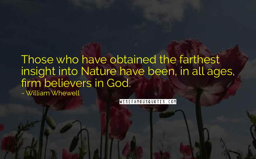 William Whewell quotes: Those who have obtained the farthest insight into Nature have been, in all ages, firm believers in God. William Whewell quotes: Those who have obtained the farthest insight into Nature have been, in all ages, firm believers in God.