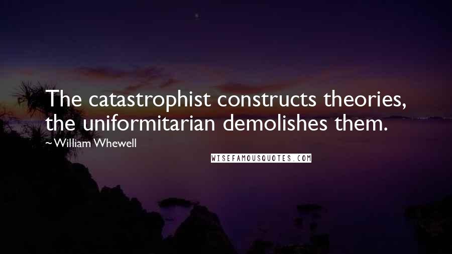 William Whewell quotes: The catastrophist constructs theories, the uniformitarian demolishes them.
