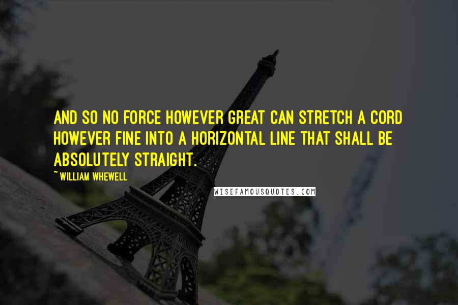 William Whewell quotes: And so no force however great can stretch a cord however fine into a horizontal line that shall be absolutely straight.