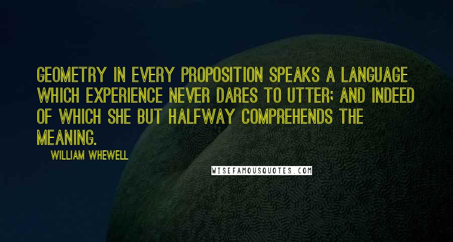 William Whewell quotes: Geometry in every proposition speaks a language which experience never dares to utter; and indeed of which she but halfway comprehends the meaning. William Whewell quotes: Geometry in every proposition speaks a language which experience never dares to utter; and indeed of which she but halfway comprehends the meaning.