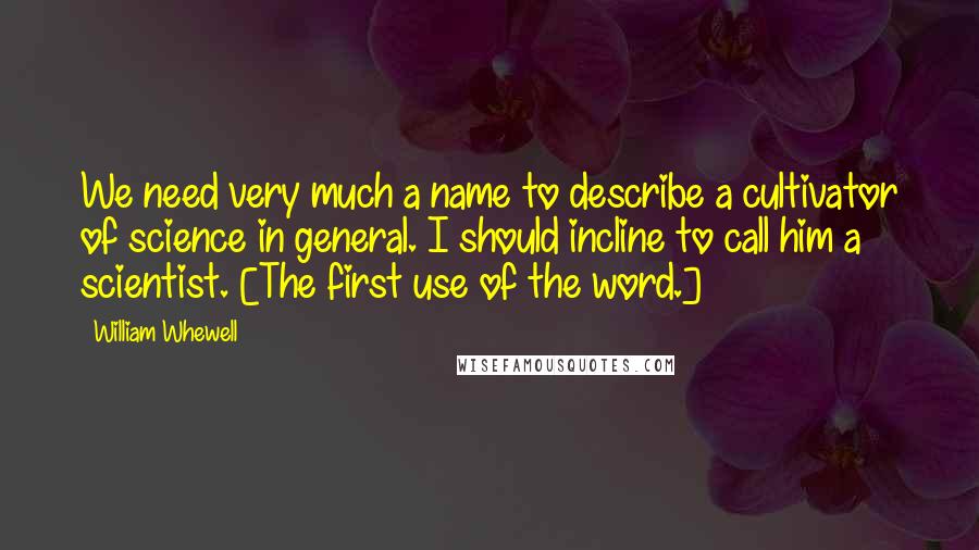 William Whewell quotes: We need very much a name to describe a cultivator of science in general. I should incline to call him a scientist. [The first use of the word.]