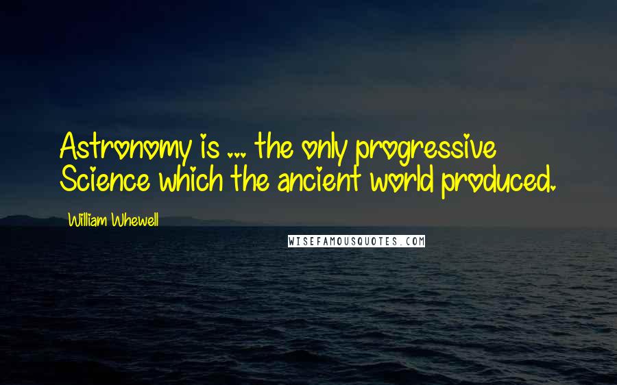 William Whewell quotes: Astronomy is ... the only progressive Science which the ancient world produced.