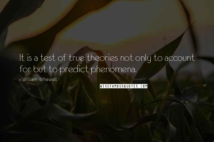 William Whewell quotes: It is a test of true theories not only to account for but to predict phenomena.