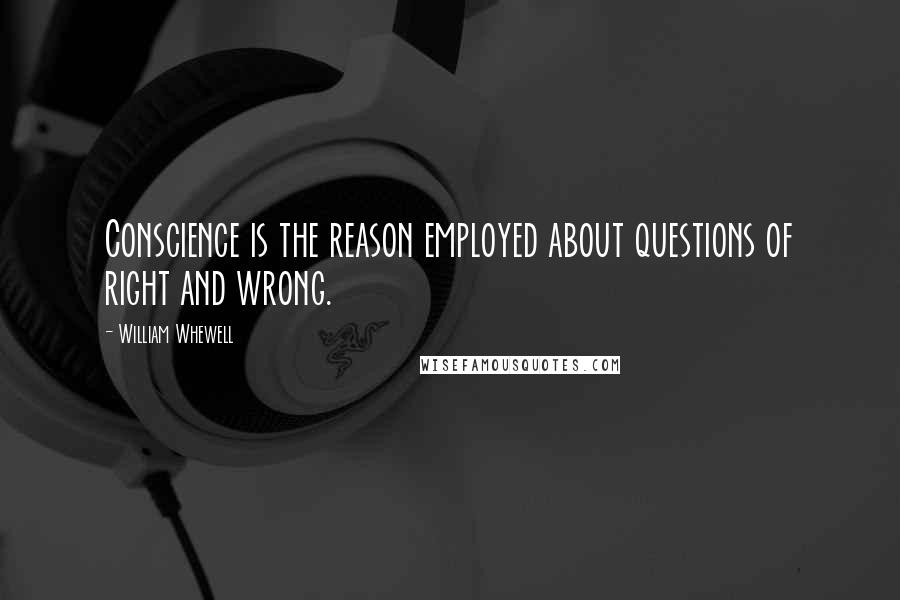 William Whewell quotes: Conscience is the reason employed about questions of right and wrong.