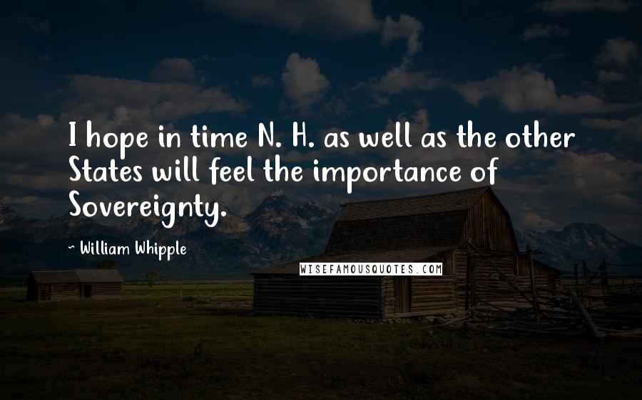 William Whipple quotes: I hope in time N. H. as well as the other States will feel the importance of Sovereignty.