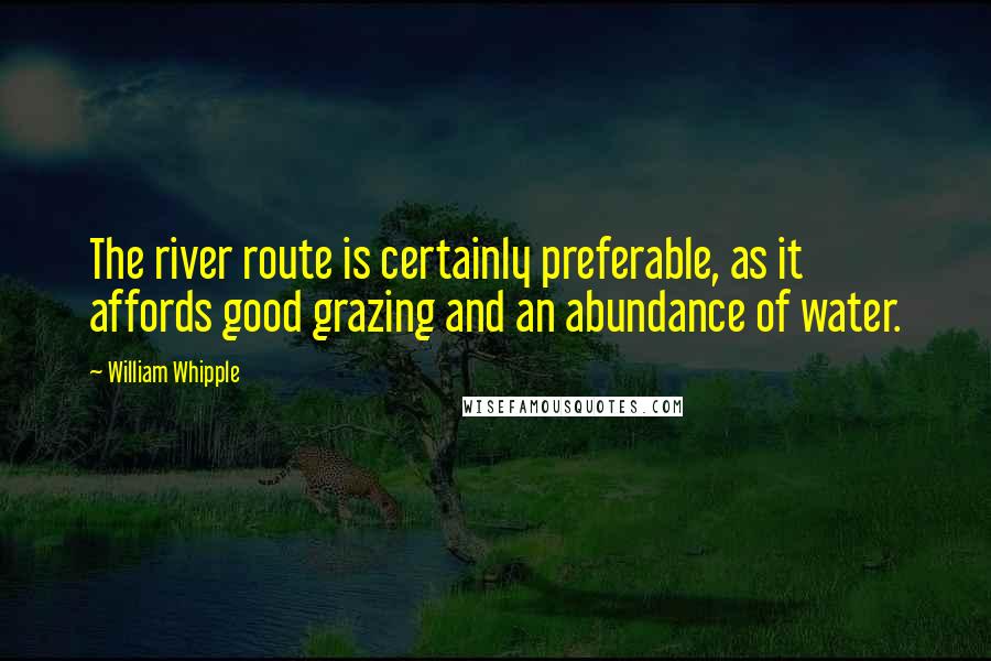 William Whipple quotes: The river route is certainly preferable, as it affords good grazing and an abundance of water.