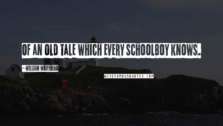 William Whitehead quotes: Of an old tale which every schoolboy knows. William Whitehead quotes: Of an old tale which every schoolboy knows.