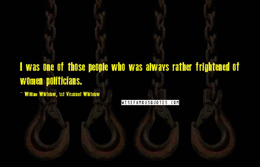 William Whitelaw, 1st Viscount Whitelaw quotes: I was one of those people who was always rather frightened of women politicians.