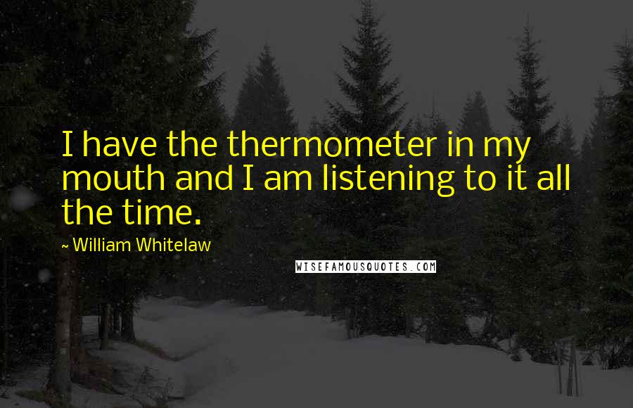 William Whitelaw quotes: I have the thermometer in my mouth and I am listening to it all the time.