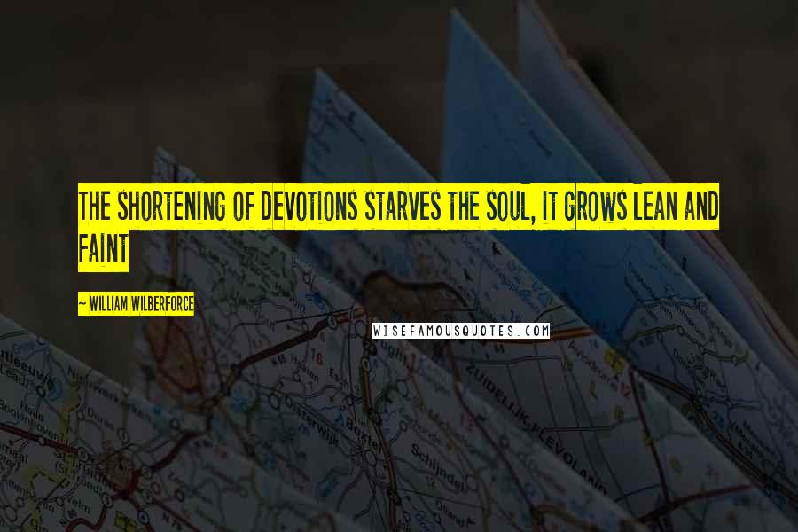 William Wilberforce quotes: The shortening of devotions starves the soul, it grows lean and faint