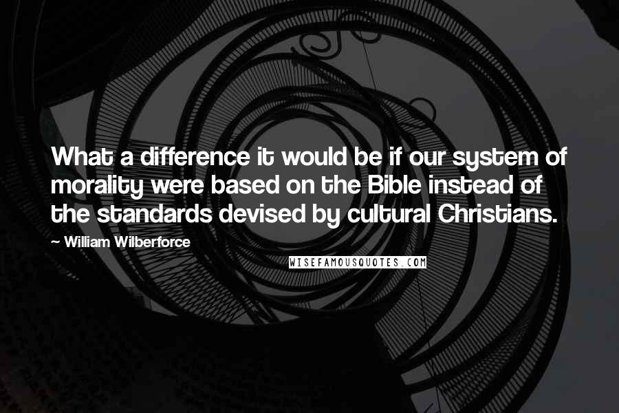 William Wilberforce quotes: What a difference it would be if our system of morality were based on the Bible instead of the standards devised by cultural Christians.