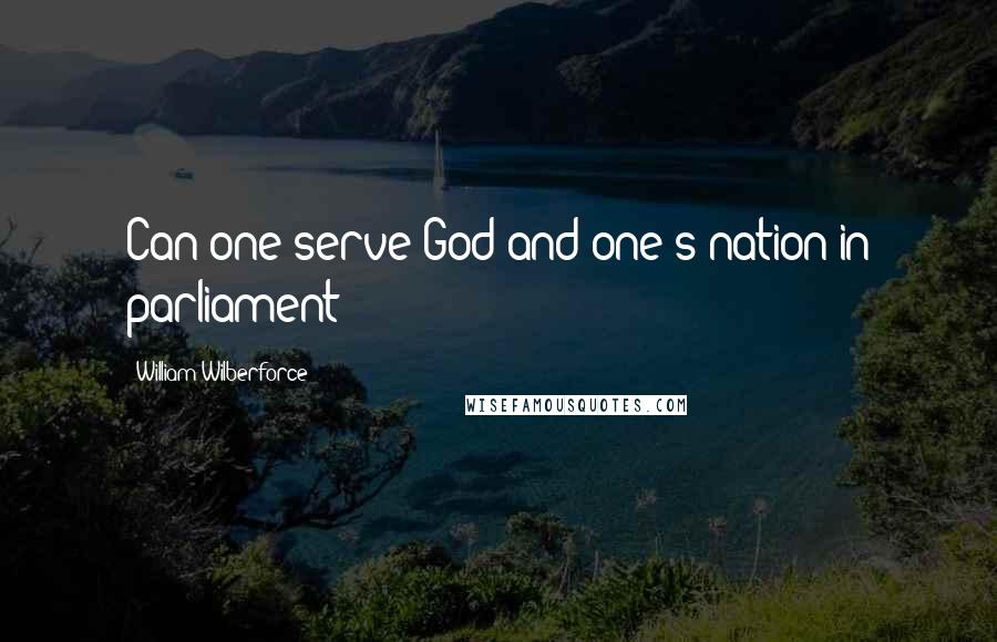 William Wilberforce quotes: Can one serve God and one's nation in parliament?