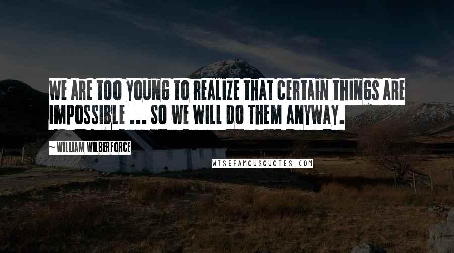 William Wilberforce quotes: We are too young to realize that certain things are impossible ... So we will do them anyway.