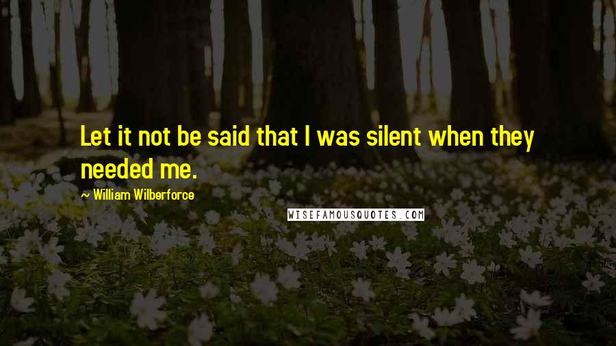 William Wilberforce quotes: Let it not be said that I was silent when they needed me.