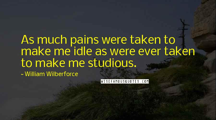 William Wilberforce quotes: As much pains were taken to make me idle as were ever taken to make me studious.