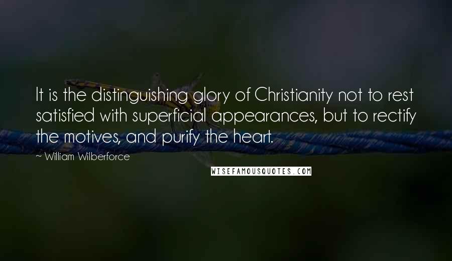 William Wilberforce quotes: It is the distinguishing glory of Christianity not to rest satisfied with superficial appearances, but to rectify the motives, and purify the heart.