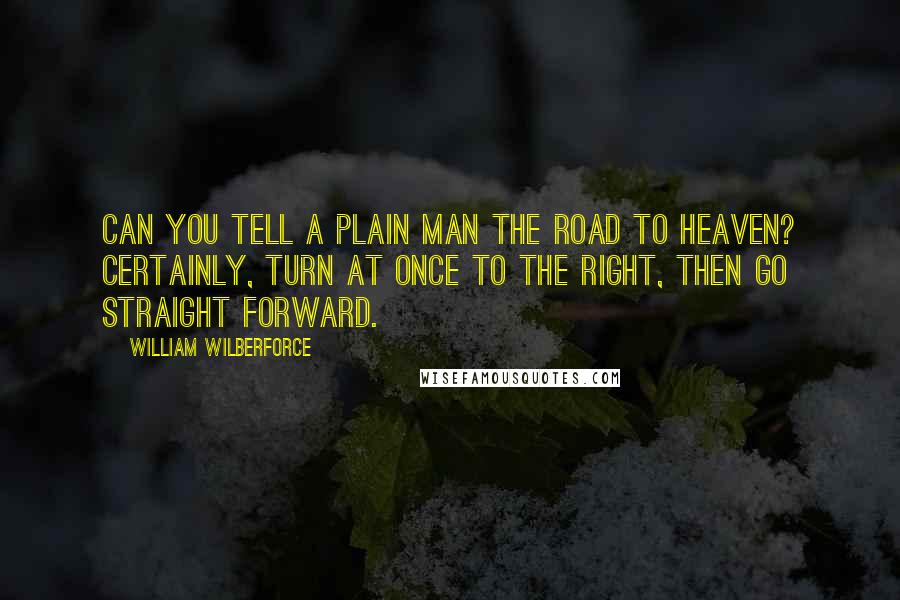 William Wilberforce quotes: Can you tell a plain man the road to heaven? Certainly, turn at once to the right, then go straight forward.