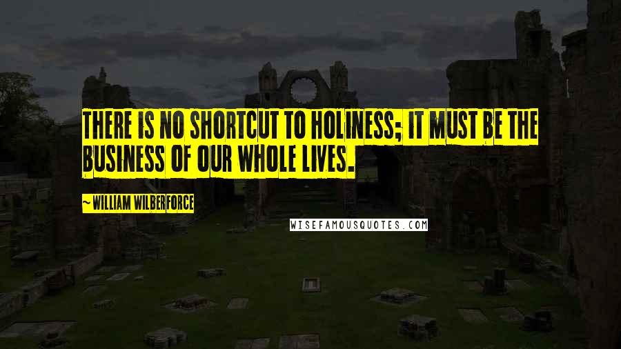 William Wilberforce quotes: There is no shortcut to holiness; it must be the business of our whole lives.