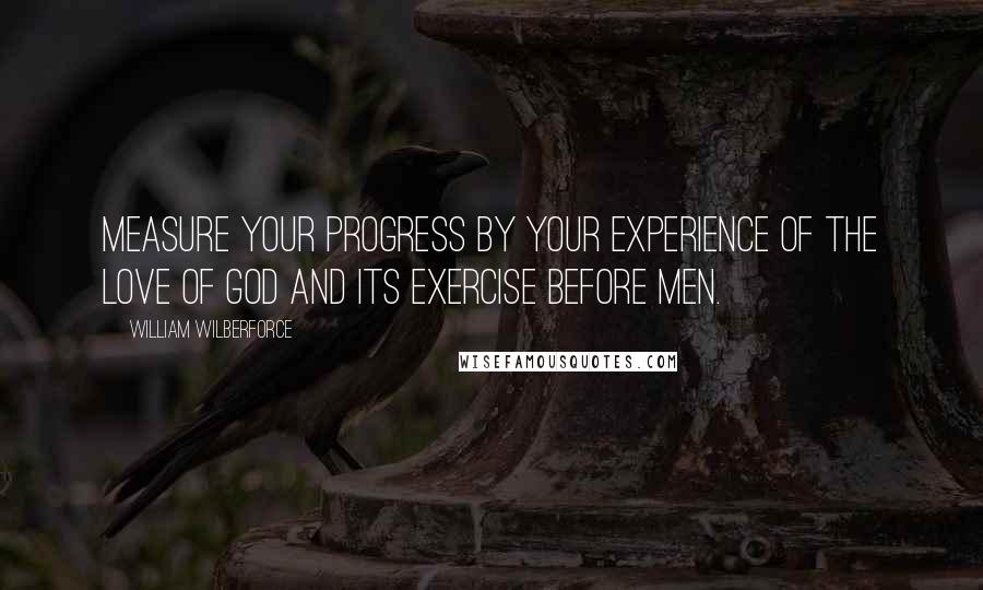 William Wilberforce quotes: Measure your progress by your experience of the love of God and its exercise before men.