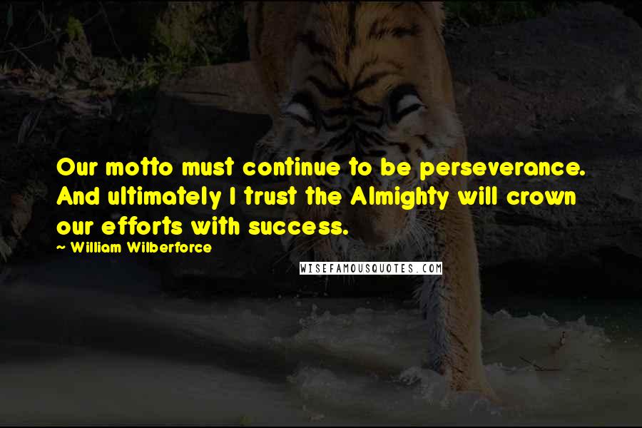 William Wilberforce quotes: Our motto must continue to be perseverance. And ultimately I trust the Almighty will crown our efforts with success.