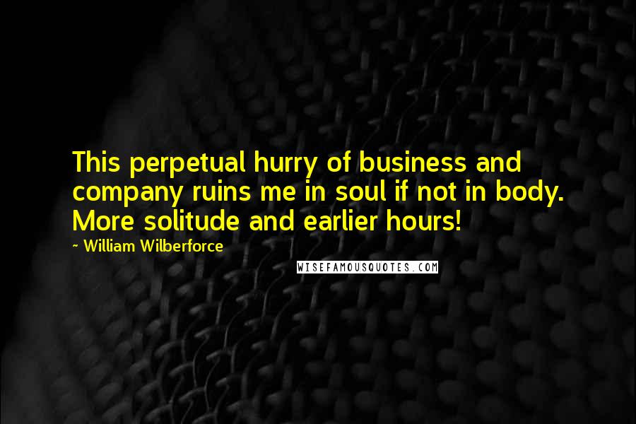 William Wilberforce quotes: This perpetual hurry of business and company ruins me in soul if not in body. More solitude and earlier hours!