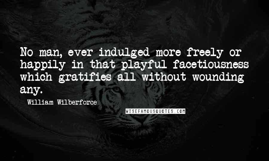 William Wilberforce quotes: No man, ever indulged more freely or happily in that playful facetiousness which gratifies all without wounding any.