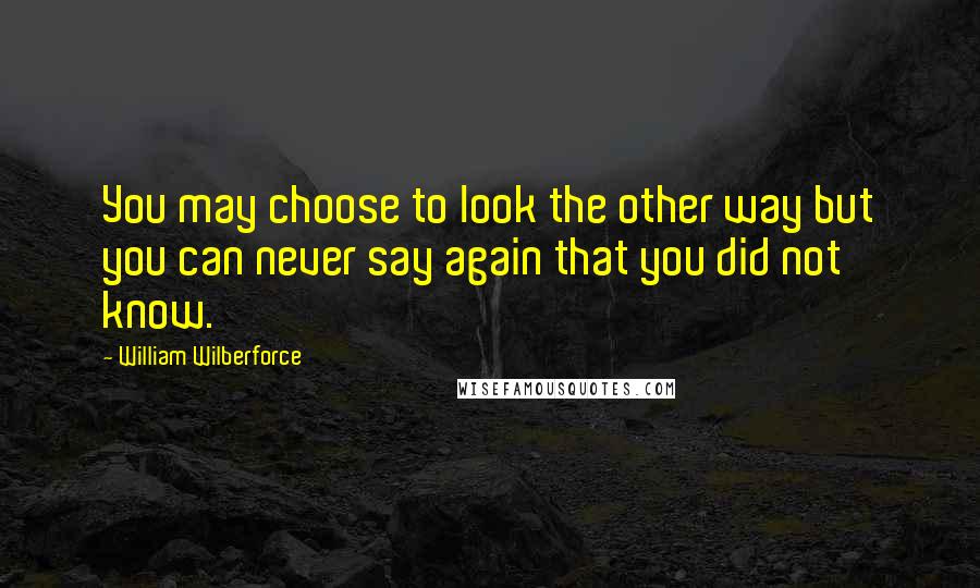 William Wilberforce quotes: You may choose to look the other way but you can never say again that you did not know.