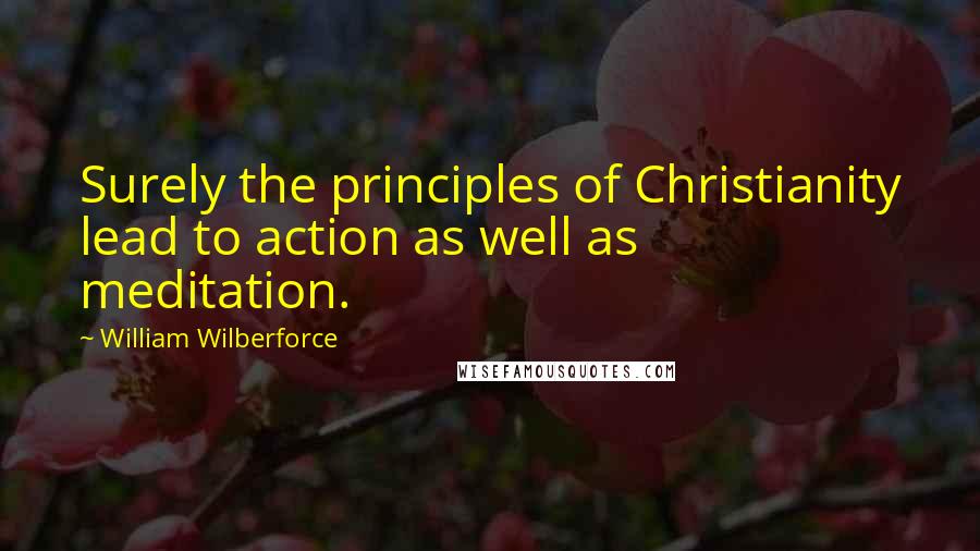 William Wilberforce quotes: Surely the principles of Christianity lead to action as well as meditation.