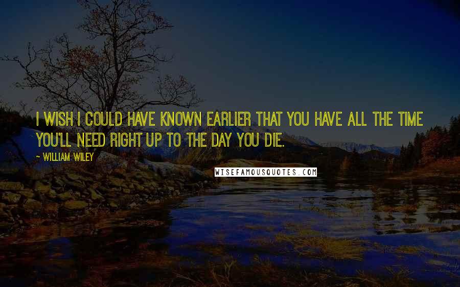William Wiley quotes: I wish I could have known earlier that you have all the time you'll need right up to the day you die.