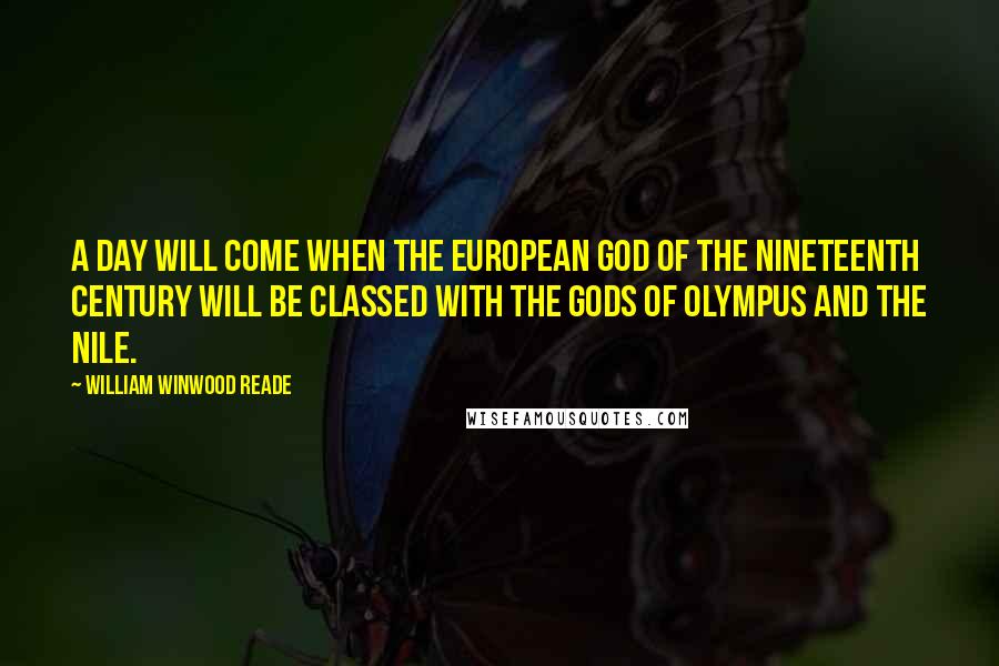 William Winwood Reade quotes: A day will come when the European god of the nineteenth century will be classed with the gods of Olympus and the Nile. William Winwood Reade quotes: A day will come when the European god of the nineteenth century will be classed with the gods of Olympus and the Nile.