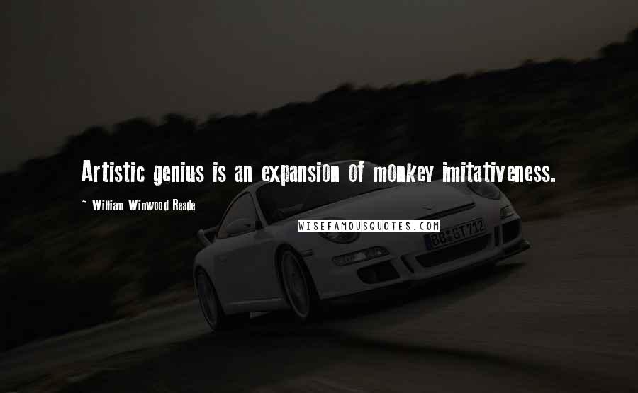 William Winwood Reade quotes: Artistic genius is an expansion of monkey imitativeness.