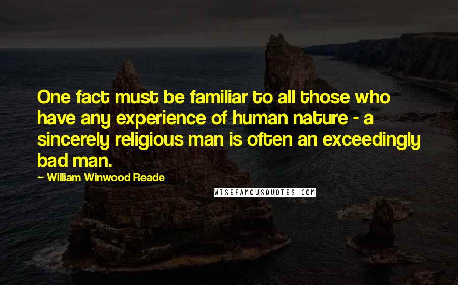 William Winwood Reade quotes: One fact must be familiar to all those who have any experience of human nature - a sincerely religious man is often an exceedingly bad man. William Winwood Reade quotes: One fact must be familiar to all those who have any experience of human nature - a sincerely religious man is often an exceedingly bad man.