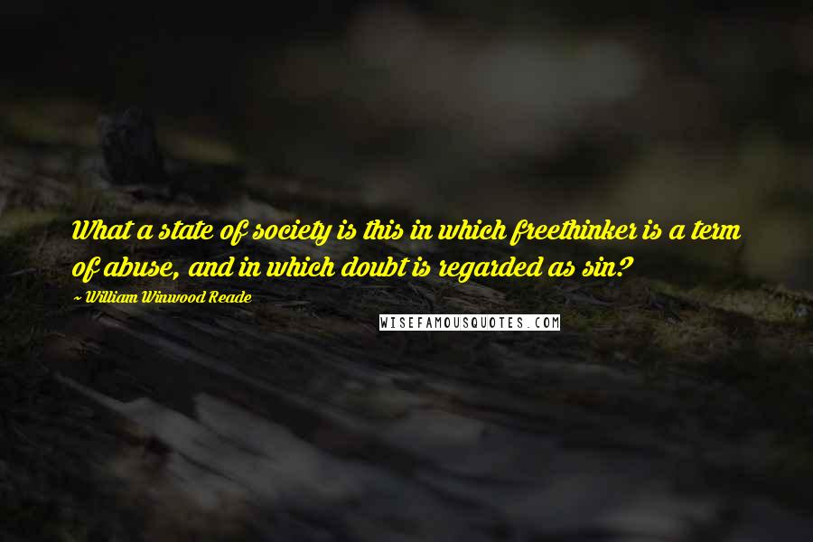 William Winwood Reade quotes: What a state of society is this in which freethinker is a term of abuse, and in which doubt is regarded as sin?