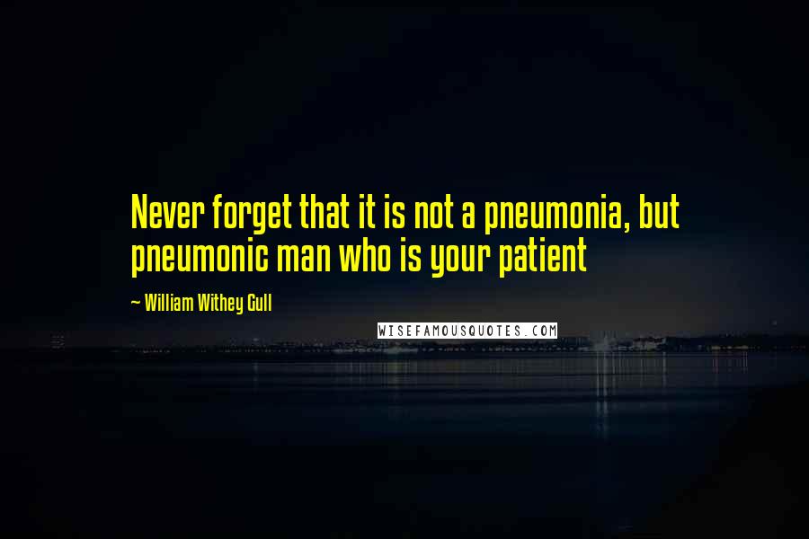 William Withey Gull quotes: Never forget that it is not a pneumonia, but pneumonic man who is your patient