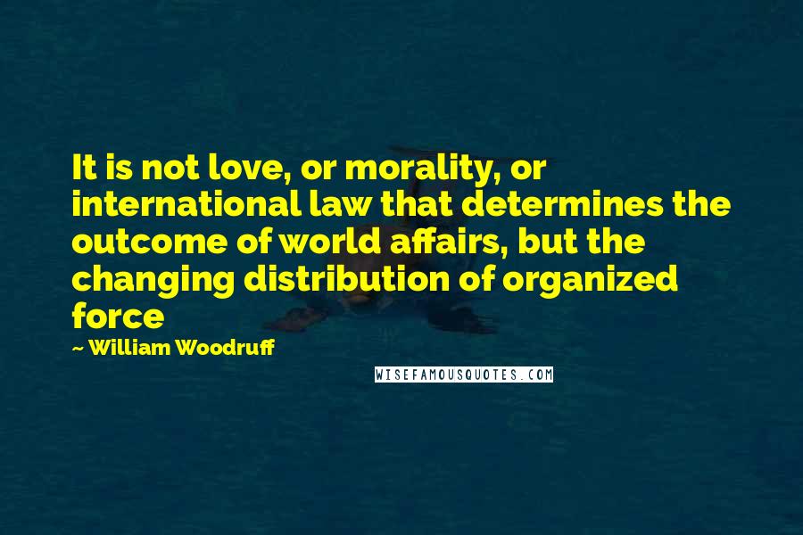 William Woodruff quotes: It is not love, or morality, or international law that determines the outcome of world affairs, but the changing distribution of organized force William Woodruff quotes: It is not love, or morality, or international law that determines the outcome of world affairs, but the changing distribution of organized force