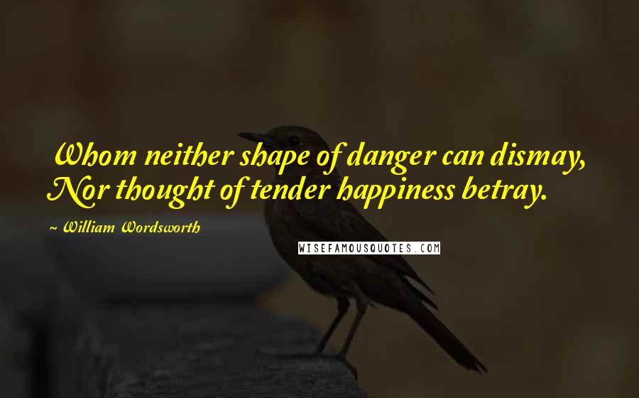 William Wordsworth quotes: Whom neither shape of danger can dismay, Nor thought of tender happiness betray.