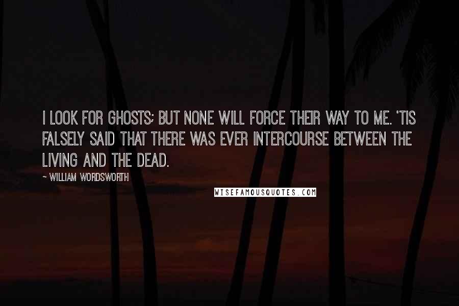 William Wordsworth quotes: I look for ghosts; but none will force Their way to me. 'Tis falsely said That there was ever intercourse Between the living and the dead.