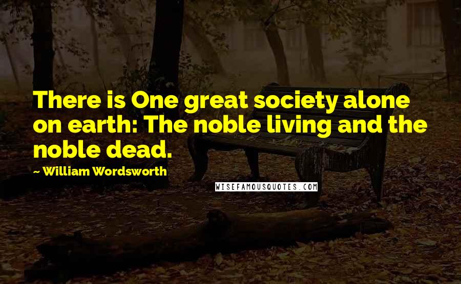 William Wordsworth quotes: There is One great society alone on earth: The noble living and the noble dead.