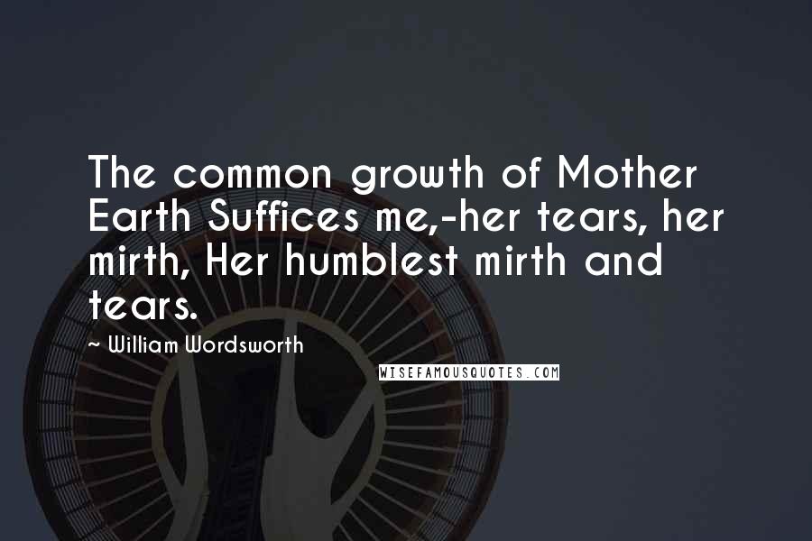 William Wordsworth quotes: The common growth of Mother Earth Suffices me,-her tears, her mirth, Her humblest mirth and tears.