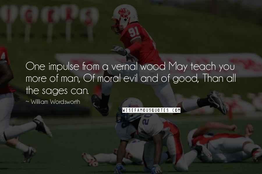 William Wordsworth quotes: One impulse from a vernal wood May teach you more of man, Of moral evil and of good, Than all the sages can.