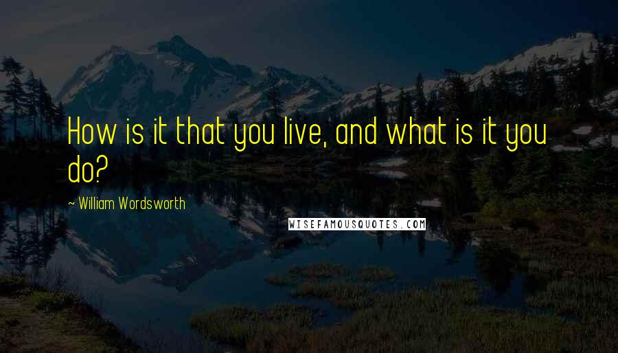 William Wordsworth quotes: How is it that you live, and what is it you do?